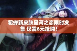 貂蝉新皮肤星河之恋限时发售 仅需6元抢购！