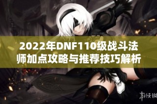 2022年DNF110级战斗法师加点攻略与推荐技巧解析