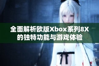 全面解析欧版Xbox系列8X的独特功能与游戏体验