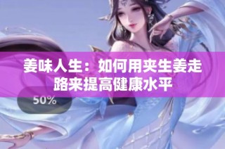 姜味人生：如何用夹生姜走路来提高健康水平