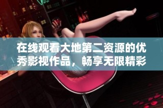 在线观看大地第二资源的优秀影视作品，畅享无限精彩！