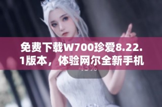 免费下载W700珍爱8.22.1版本，体验网尔全新手机软件