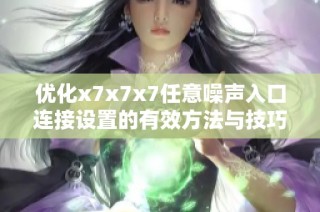 优化x7x7x7任意噪声入口连接设置的有效方法与技巧