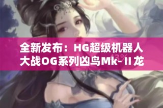 全新发布：HG超级机器人大战OG系列凶鸟Mk-Ⅱ龙卷机体震撼登场