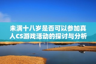 未满十八岁是否可以参加真人CS游戏活动的探讨与分析