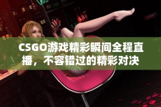 CSGO游戏精彩瞬间全程直播，不容错过的精彩对决