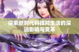 探索新时代科技对生活的深远影响与变革