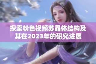 探索粉色视频苏晶体结构及其在2023年的研究进展