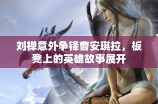 刘禅意外争锋曹安琪拉，板凳上的英雄故事展开