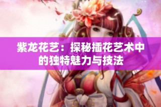 紫龙花艺：探秘插花艺术中的独特魅力与技法