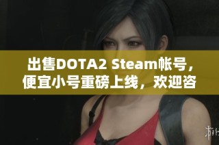 出售DOTA2 Steam帐号，便宜小号重磅上线，欢迎咨询！