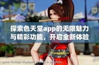 探索色天堂app的无限魅力与精彩功能，开启全新体验