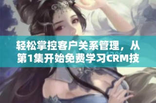 轻松掌控客户关系管理，从第1集开始免费学习CRM技巧