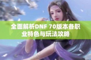 全面解析DNF 70版本各职业特色与玩法攻略