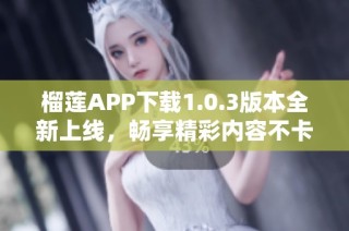 榴莲APP下载1.0.3版本全新上线，畅享精彩内容不卡顿