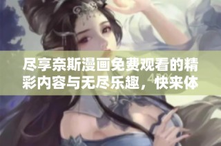 尽享奈斯漫画免费观看的精彩内容与无尽乐趣，快来体验吧！