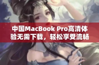 中国MacBook Pro高清体验无需下载，轻松享受流畅视觉盛宴