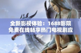全新影视体验：1688影院免费在线畅享热门电视剧应用推荐