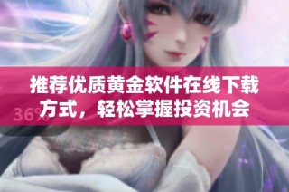 推荐优质黄金软件在线下载方式，轻松掌握投资机会
