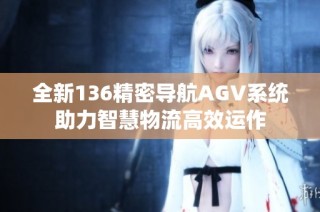 全新136精密导航AGV系统助力智慧物流高效运作