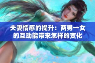 夫妻情感的提升：两男一女的互动能带来怎样的变化