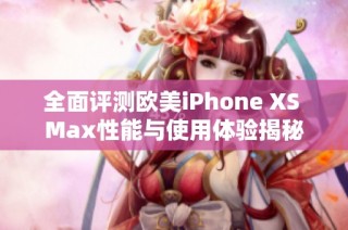 全面评测欧美iPhone XS Max性能与使用体验揭秘