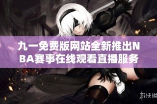 九一免费版网站全新推出NBA赛事在线观看直播服务