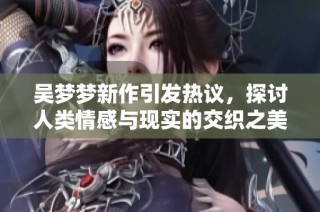 吴梦梦新作引发热议，探讨人类情感与现实的交织之美