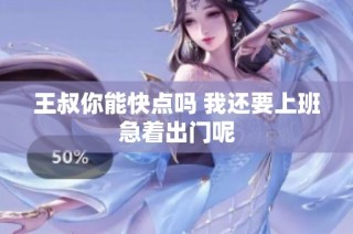 王叔你能快点吗 我还要上班急着出门呢
