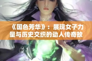 《国色芳华》：展现女子力量与历史交织的动人传奇故事