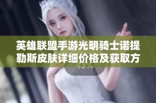 英雄联盟手游光明骑士诺提勒斯皮肤详细价格及获取方式解析