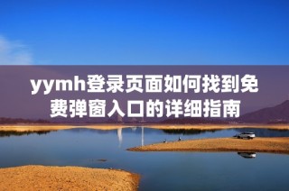 yymh登录页面如何找到免费弹窗入口的详细指南