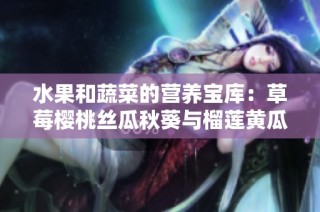 水果和蔬菜的营养宝库：草莓樱桃丝瓜秋葵与榴莲黄瓜的全解析