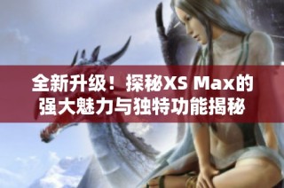 全新升级！探秘XS Max的强大魅力与独特功能揭秘