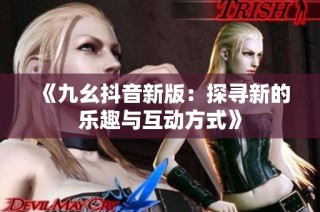 《九幺抖音新版：探寻新的乐趣与互动方式》
