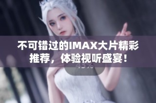 不可错过的IMAX大片精彩推荐，体验视听盛宴！