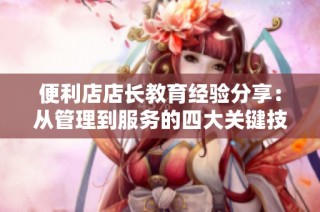 便利店店长教育经验分享：从管理到服务的四大关键技巧