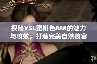 探秘YSL蜜桃色888的魅力与妆效，打造完美自然妆容的秘诀分享