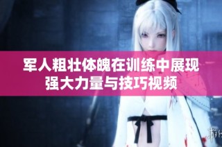 军人粗壮体魄在训练中展现强大力量与技巧视频