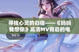 寻找心灵的归宿——《妈妈我想你》高清MV背后的电影故事