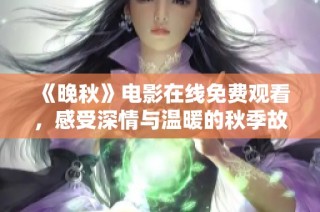 《晚秋》电影在线免费观看，感受深情与温暖的秋季故事