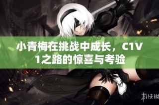 小青梅在挑战中成长，C1V1之路的惊喜与考验