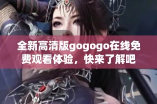 全新高清版gogogo在线免费观看体验，快来了解吧