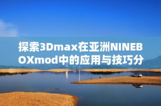 探索3Dmax在亚洲NINEBOXmod中的应用与技巧分析