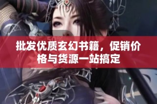 批发优质玄幻书籍，促销价格与货源一站搞定