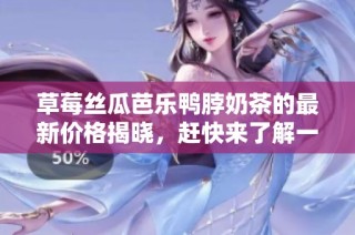 草莓丝瓜芭乐鸭脖奶茶的最新价格揭晓，赶快来了解一下吧
