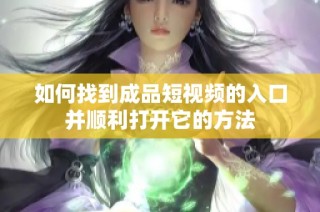 如何找到成品短视频的入口并顺利打开它的方法