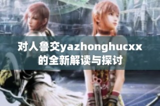 对人鲁交yazhonghucxx的全新解读与探讨