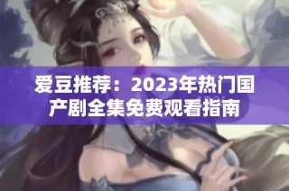 爱豆推荐：2023年热门国产剧全集免费观看指南