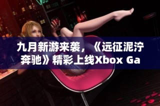 九月新游来袭，《远征泥泞奔驰》精彩上线Xbox Game Pass